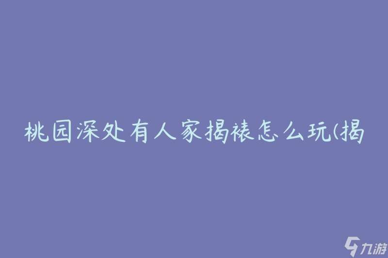 桃园深处有人家揭裱怎么玩 揭秘揭裱的技巧与方法