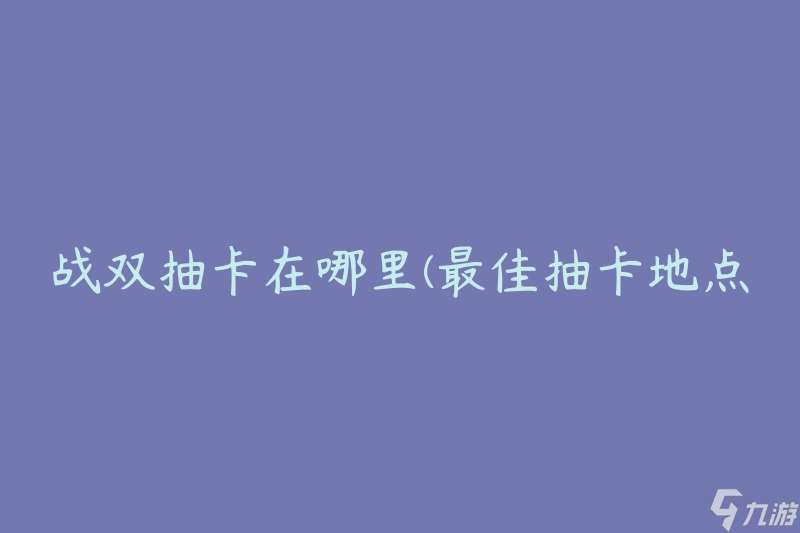 战双抽卡在哪里 最佳抽卡地点推荐