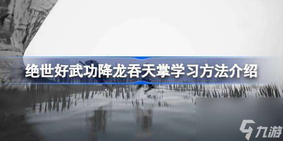 绝世好武功降龙吞天掌怎么学 绝世好武功降龙吞天掌学习方法介绍