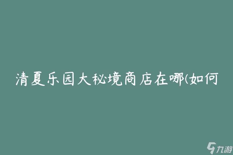 清夏乐园大秘境商店在哪 怎么找到并享受独特购物体验