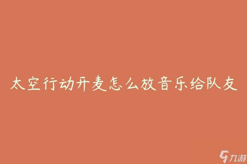 太空行動開麥怎么放音樂給隊友聽 有什么方法可以實(shí)現(xiàn)音樂共享