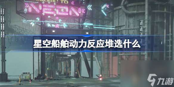 星空船舶动力反应堆选什么 星空船舶动力反应堆推荐