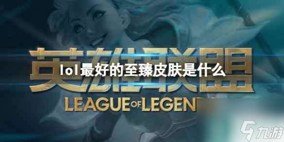 《lol》最好的至臻皮肤推荐