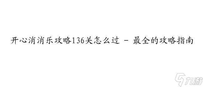 开心消消乐攻略136关怎么过 - 最全的攻略指南