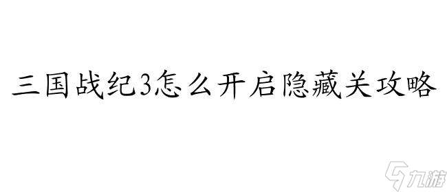 三国战纪3怎么开启隐藏关攻略 - 最全攻略指南