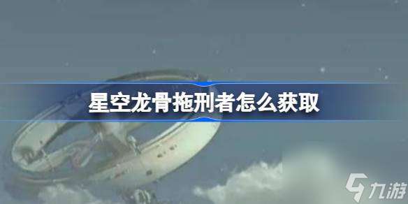 星空龙骨拖刑者怎么获取 星空龙骨拖刑者获取