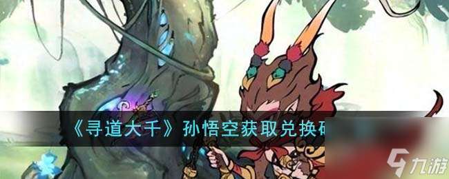 尋道大千孫悟空獲取兌換碼有什么-孫悟空獲取兌換碼介紹