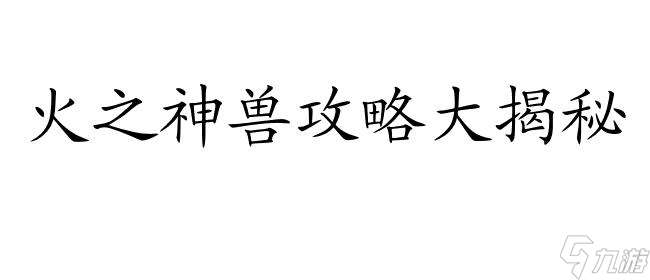 火之神兽攻略怎么去-最详细的攻略指南尽在这里