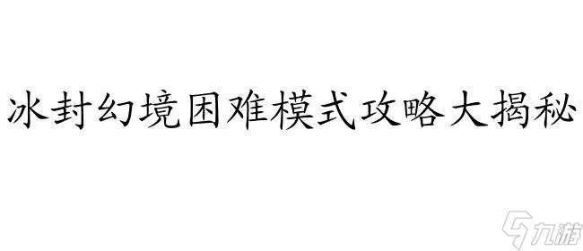 冰封幻境困難攻略怎么找 - 最新技巧和方法大揭秘