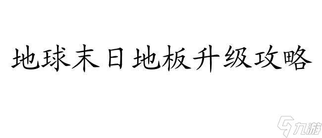 地球末日怎么升级地板攻略 - 全面指导你的地板升级策略