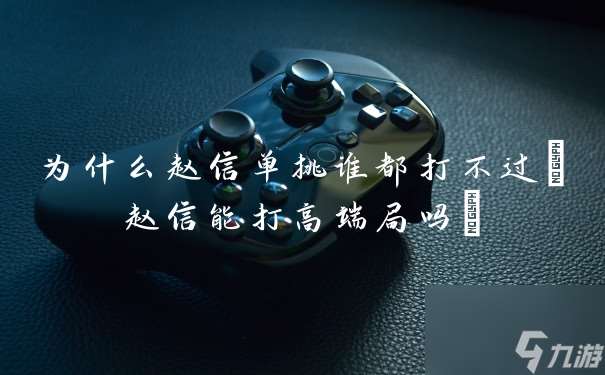 為什么趙信單挑誰都打不過 趙信能打高端局嗎