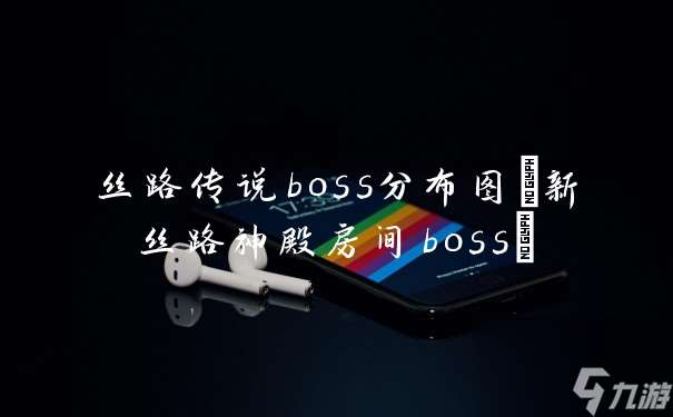 丝路传说boss分布图 新丝路神殿房间boss