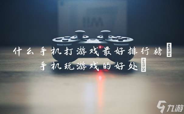 什么手機打游戲最好排行榜 手機玩游戲的好處