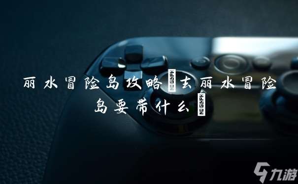 丽水冒险岛攻略 去丽水冒险岛要带什么