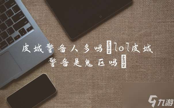 皮城警备人多吗 lol皮城警备是鬼区吗