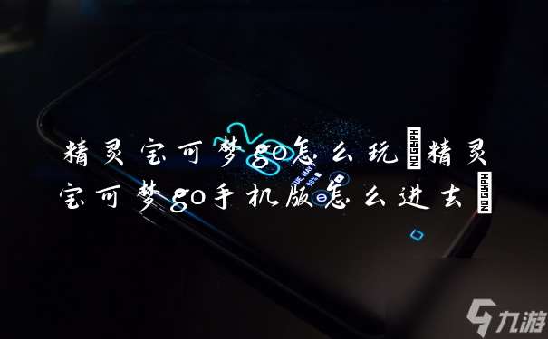 精靈寶可夢go怎么玩 精靈寶可夢go手機版怎么進去