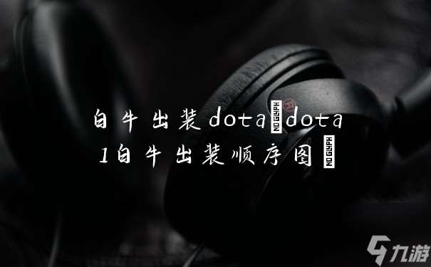 白牛出装dota dota1白牛出装顺序图