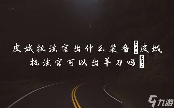 皮城执法官出什么装备 皮城执法官可以出羊刀吗
