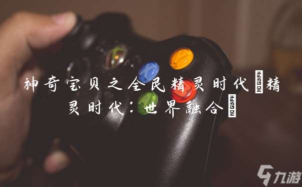 神奇宝贝之全民精灵时代 精灵时代 世界融合