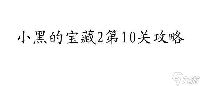 小黑的宝藏2攻略10关怎么样玩-详细攻略教程与技巧推荐