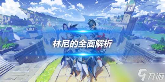 林尼的全面解析攻略 角色优劣势解析讲解