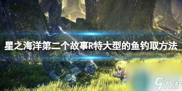 《星之海洋第二個故事R》特大型的魚怎么釣  特大型的魚釣取方法