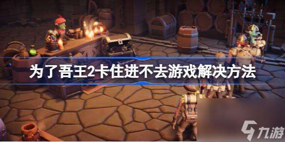 為了吾王2卡住進(jìn)不去游戲解決方法