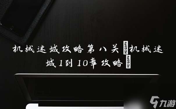 机械迷城攻略第八关 机械迷城1到10章攻略