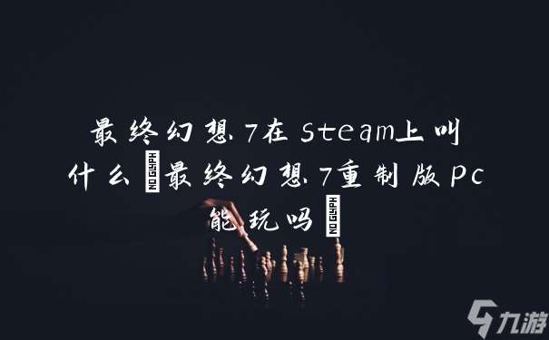 最终幻想7在steam上叫什么 最终幻想7重制版pc能玩吗