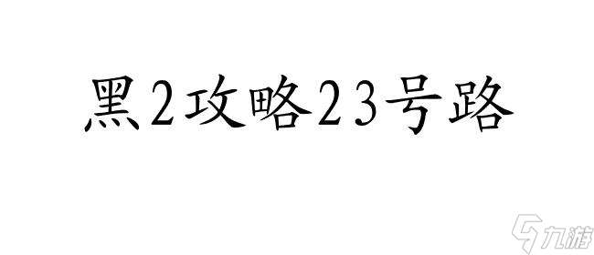 黑2攻略23號(hào)路怎么走 - 快速通關(guān)攻略