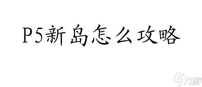 P5新岛怎么攻略 P5新岛牙 新岛真 新岛冴攻略指南