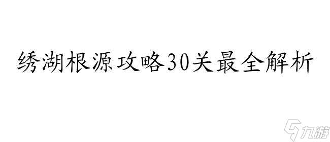 绣湖根源攻略30怎么跳 - 最全攻略推荐,让你轻松解锁绣湖根源30阶段