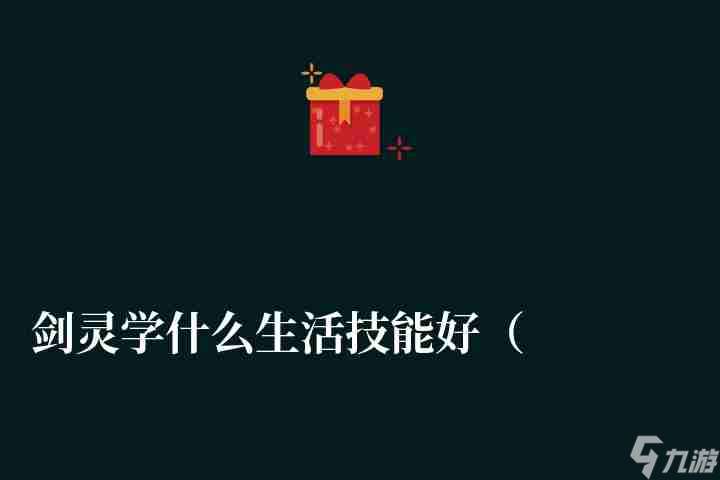 剑灵学什么生活技能好 技能搭配推荐与学习技巧