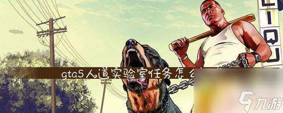 gta5线上人道实验室下一个任务是什么 怎么开启GTA5人道实验室任务