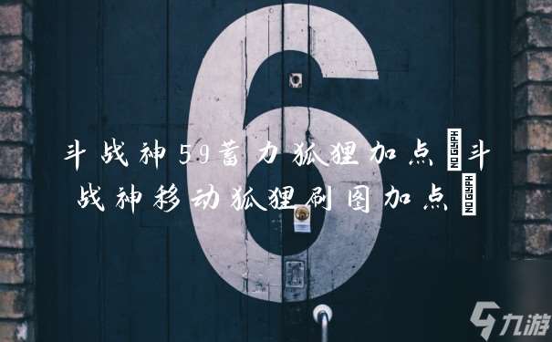 斗戰神59蓄力狐貍加點 斗戰神移動狐貍刷圖加點