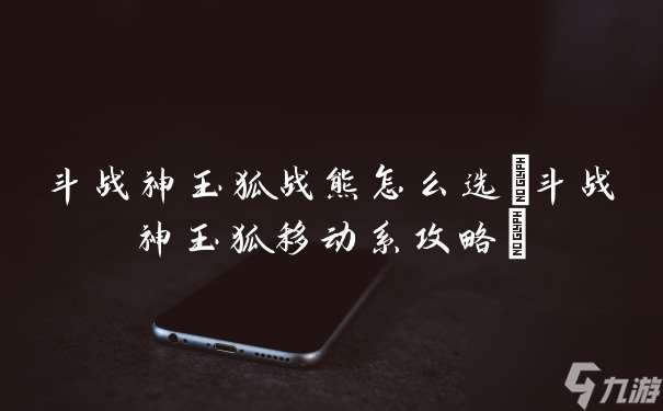 斗战神玉狐战熊怎么选 斗战神玉狐移动系攻略