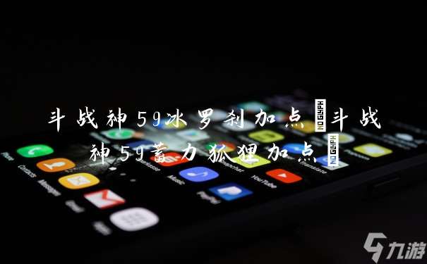 斗战神59冰罗刹加点 斗战神59蓄力狐狸加点