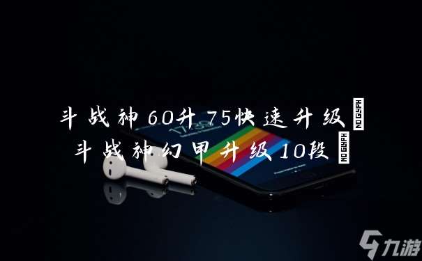 斗戰(zhàn)神60升75快速升級(jí) 斗戰(zhàn)神幻甲升級(jí)10段