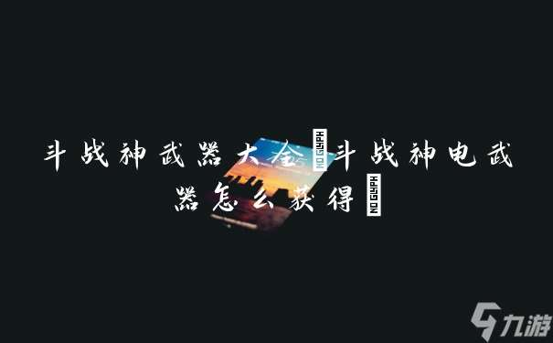 斗战神武器大全 斗战神电武器怎么获取