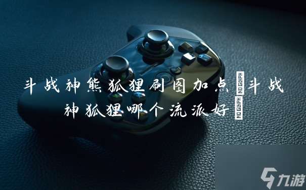 斗戰神熊狐貍刷圖加點 斗戰神狐貍哪個流派好