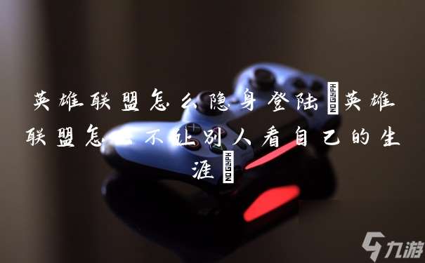 英雄联盟怎么隐身登陆 英雄联盟怎么不让别人看自己的生涯