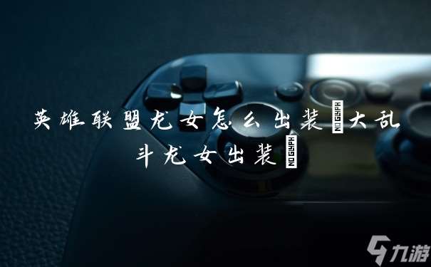 英雄联盟龙女怎么出装 大乱斗龙女出装
