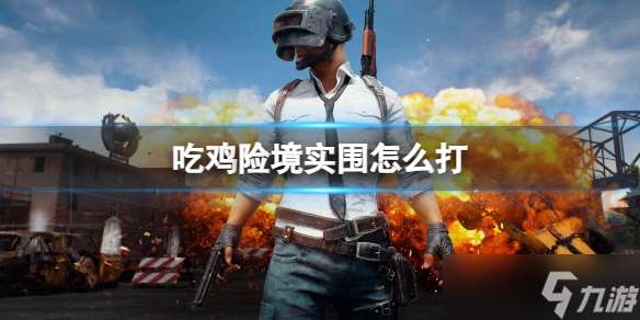 《pubg》吃鸡险境实围打法介绍