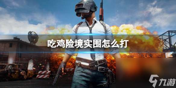 《pubg》吃鸡险境实围打法介绍