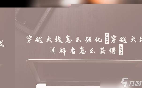 穿越火线怎么强化 穿越火线阐释者怎么获取