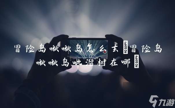 冒险岛啾啾岛怎么去 冒险岛啾啾岛呲溜树在哪