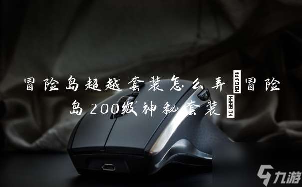 冒險(xiǎn)島超越套裝怎么弄 冒險(xiǎn)島200級神秘套裝