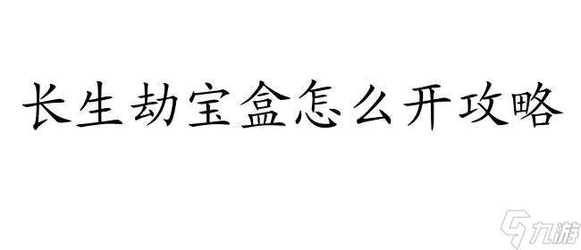 长生劫宝盒怎么开攻略 - 最详细的开启攻略推荐