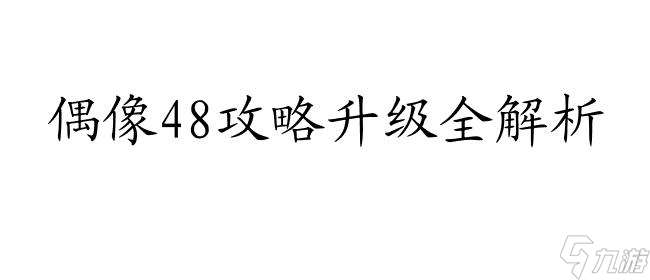 偶像48攻略怎么升级 - 专业指导,快速提升排名