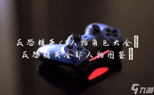 反恐精英cs人物角色大全 反恐精英全部人物图鉴
